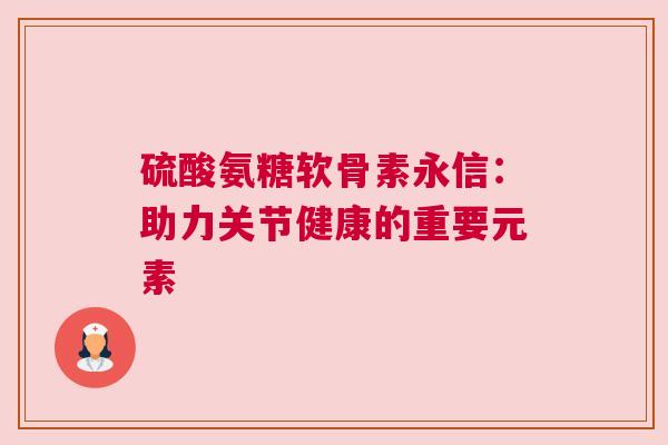 硫酸氨糖软骨素永信：助力关节健康的重要元素