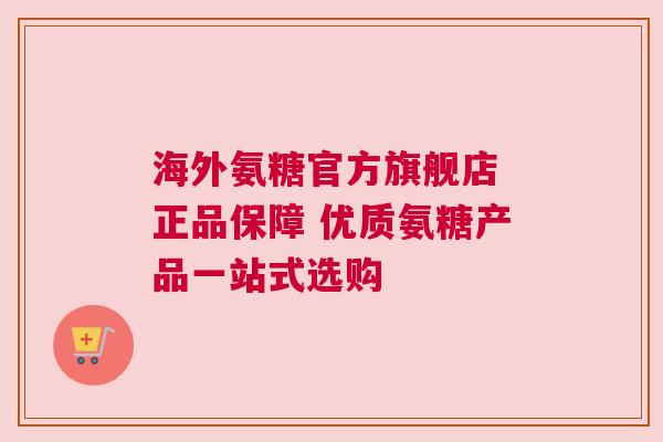 海外氨糖官方旗舰店 正品保障 优质氨糖产品一站式选购