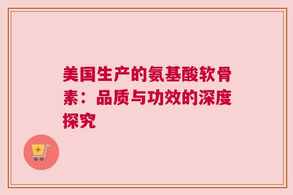 美国生产的氨基酸软骨素：品质与功效的深度探究