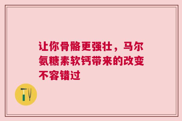让你骨骼更强壮，马尔氨糖素软钙带来的改变不容错过