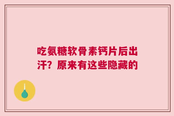 吃氨糖软骨素钙片后出汗？原来有这些隐藏的
