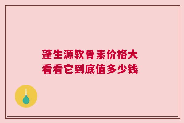 蓬生源软骨素价格大 看看它到底值多少钱
