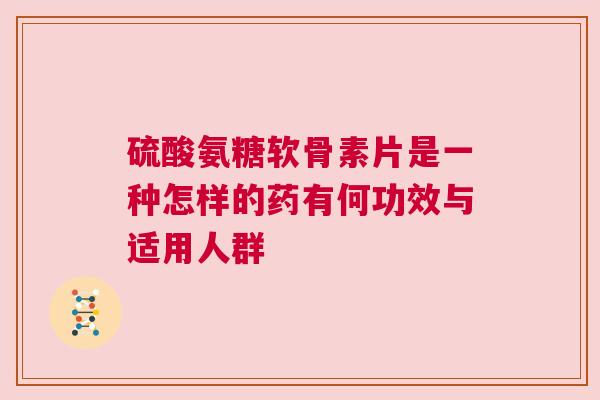 硫酸氨糖软骨素片是一种怎样的药有何功效与适用人群