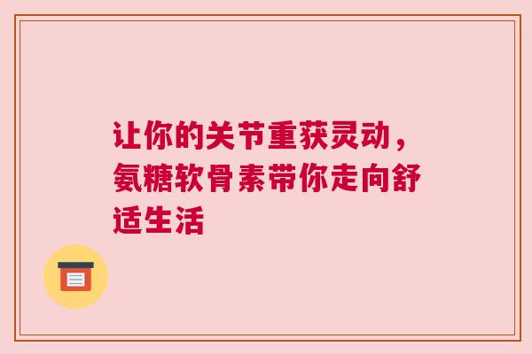 让你的关节重获灵动，氨糖软骨素带你走向舒适生活