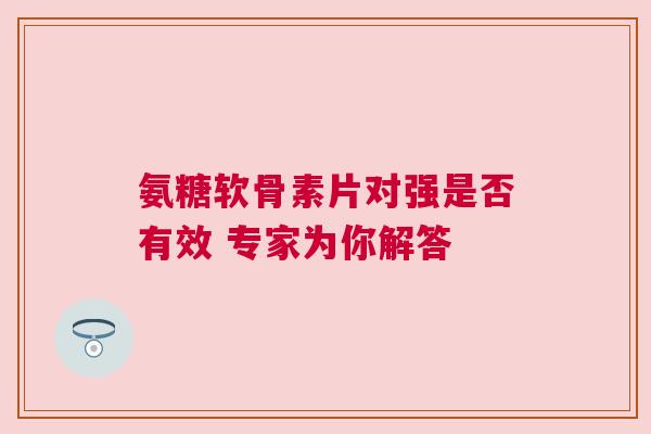 氨糖软骨素片对强是否有效 专家为你解答