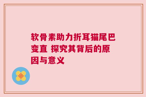 软骨素助力折耳猫尾巴变直 探究其背后的原因与意义