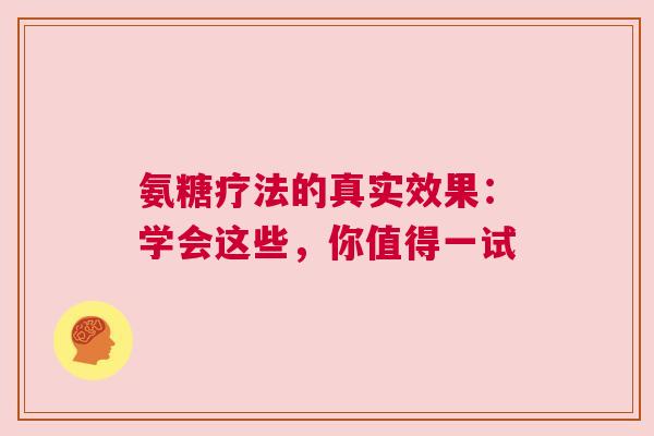 氨糖疗法的真实效果：学会这些，你值得一试