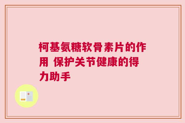 柯基氨糖软骨素片的作用 保护关节健康的得力助手