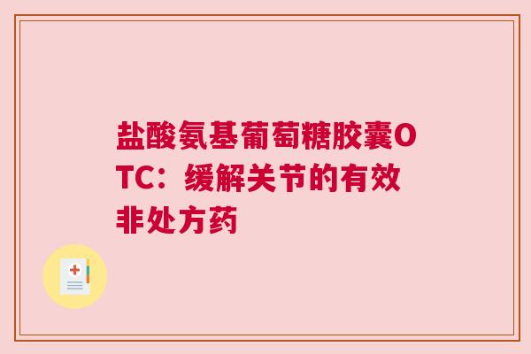 盐酸氨基葡萄糖胶囊OTC：缓解关节的有效非处方药