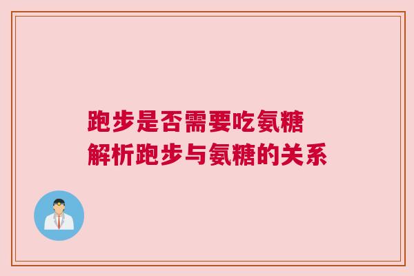 跑步是否需要吃氨糖 解析跑步与氨糖的关系