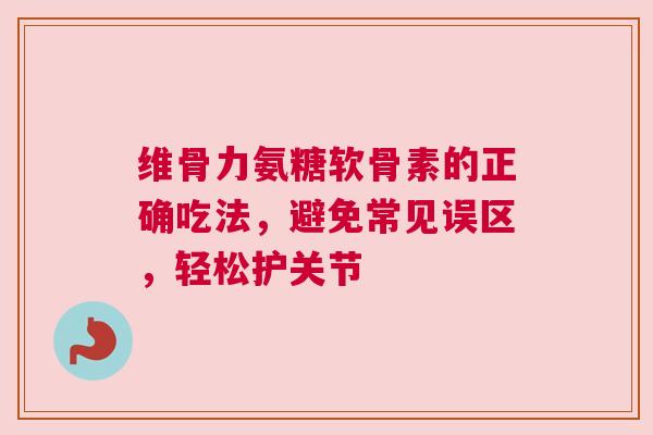 维骨力氨糖软骨素的正确吃法，避免常见误区，轻松护关节