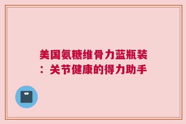 美国氨糖维骨力蓝瓶装：关节健康的得力助手