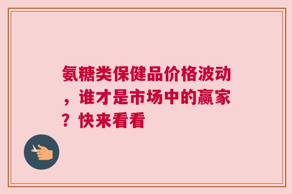 氨糖类保健品价格波动，谁才是市场中的赢家？快来看看