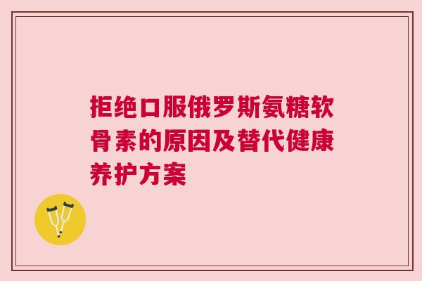 拒绝口服俄罗斯氨糖软骨素的原因及替代健康养护方案