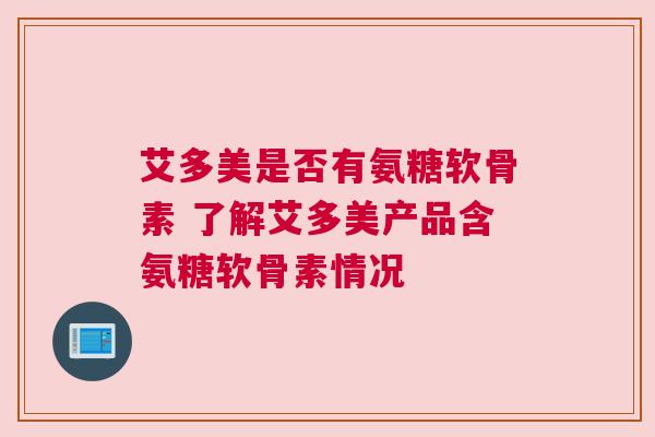 艾多美是否有氨糖软骨素 了解艾多美产品含氨糖软骨素情况