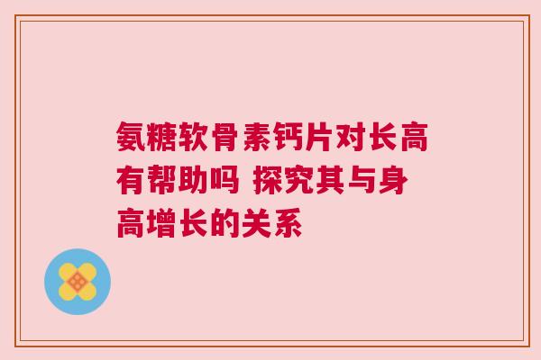 氨糖软骨素钙片对长高有帮助吗 探究其与身高增长的关系