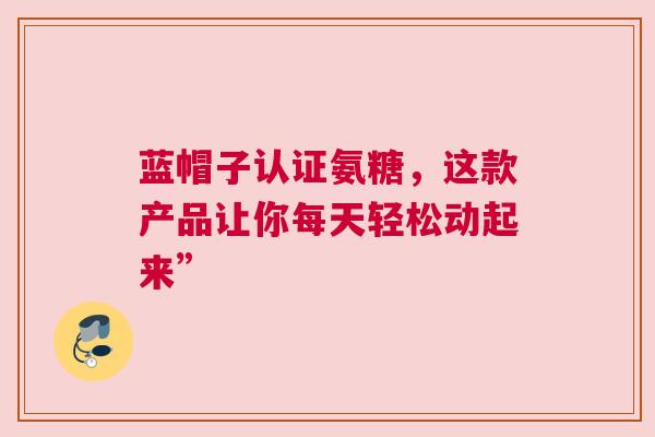 蓝帽子认证氨糖，这款产品让你每天轻松动起来”