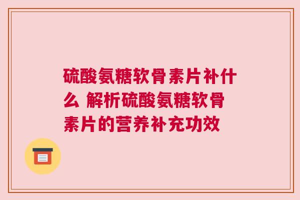 硫酸氨糖软骨素片补什么 解析硫酸氨糖软骨素片的营养补充功效