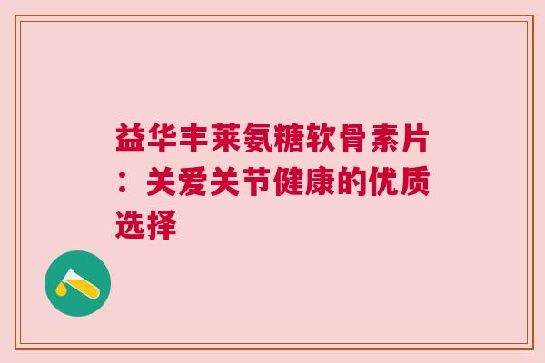 益华丰莱氨糖软骨素片：关爱关节健康的优质选择