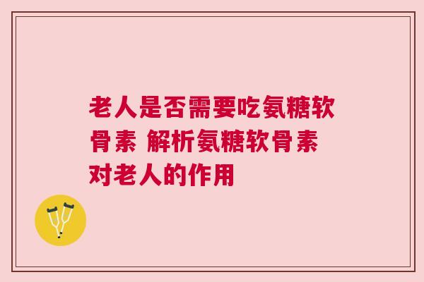 老人是否需要吃氨糖软骨素 解析氨糖软骨素对老人的作用