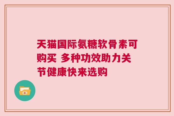 天猫国际氨糖软骨素可购买 多种功效助力关节健康快来选购