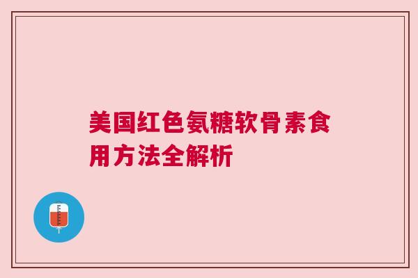 美国红色氨糖软骨素食用方法全解析