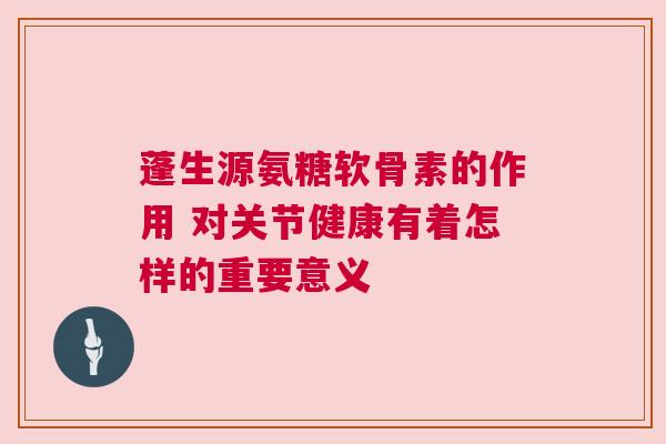蓬生源氨糖软骨素的作用 对关节健康有着怎样的重要意义