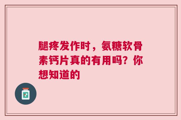 腿疼发作时，氨糖软骨素钙片真的有用吗？你想知道的