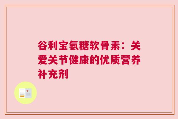 谷利宝氨糖软骨素：关爱关节健康的优质营养补充剂