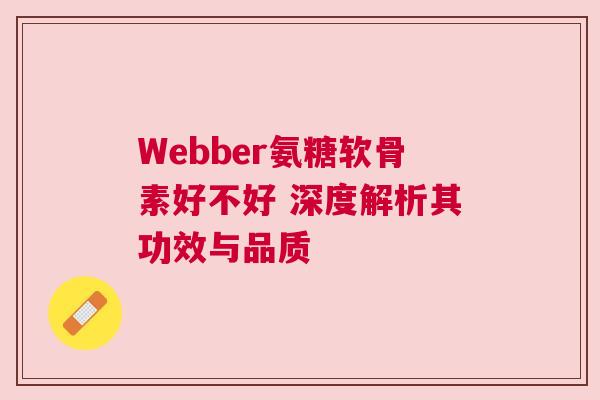 Webber氨糖软骨素好不好 深度解析其功效与品质