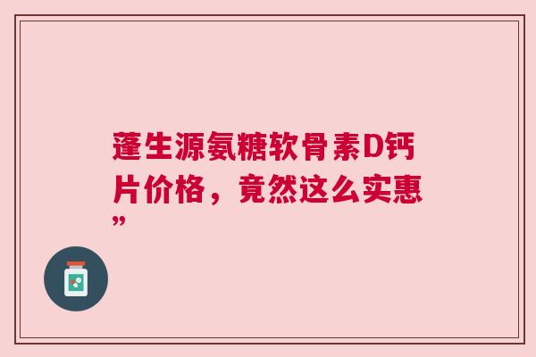 蓬生源氨糖软骨素D钙片价格，竟然这么实惠”