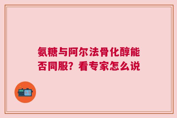 氨糖与阿尔法骨化醇能否同服？看专家怎么说