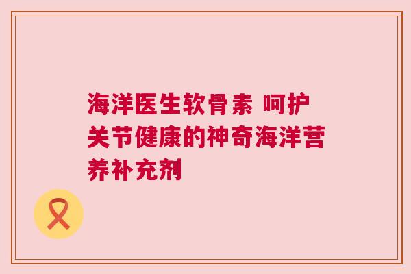 海洋医生软骨素 呵护关节健康的神奇海洋营养补充剂