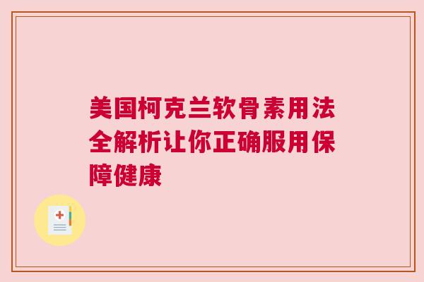 美国柯克兰软骨素用法全解析让你正确服用保障健康