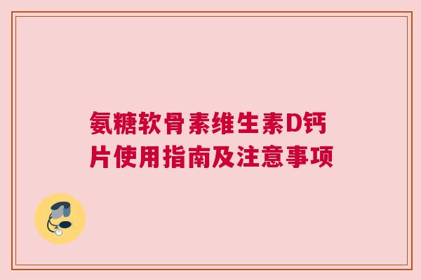 氨糖软骨素维生素D钙片使用指南及注意事项