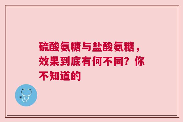 硫酸氨糖与盐酸氨糖，效果到底有何不同？你不知道的