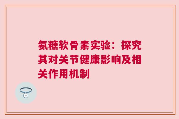 氨糖软骨素实验：探究其对关节健康影响及相关作用机制