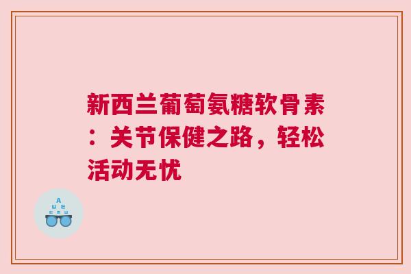 新西兰葡萄氨糖软骨素：关节保健之路，轻松活动无忧