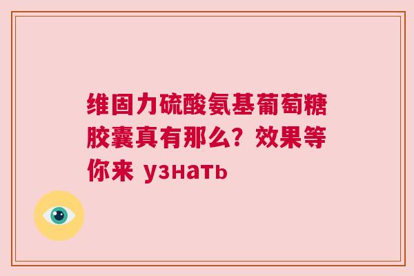 维固力硫酸氨基葡萄糖胶囊真有那么？效果等你来 узнать