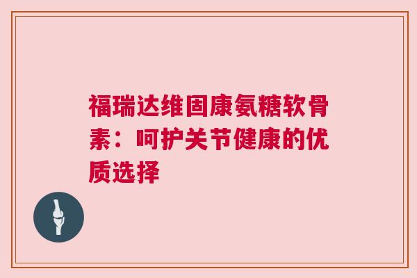 福瑞达维固康氨糖软骨素：呵护关节健康的优质选择