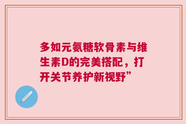 多如元氨糖软骨素与维生素D的完美搭配，打开关节养护新视野”