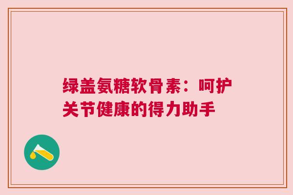 绿盖氨糖软骨素：呵护关节健康的得力助手