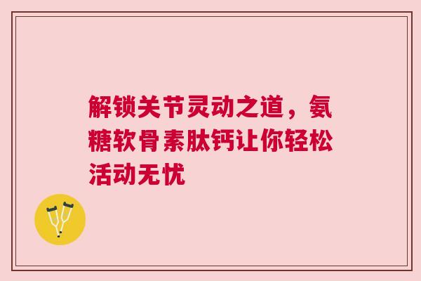 解锁关节灵动之道，氨糖软骨素肽钙让你轻松活动无忧
