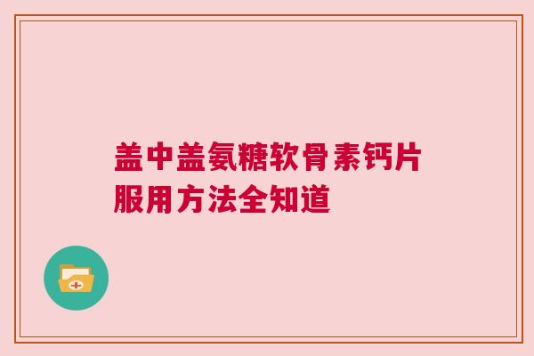 盖中盖氨糖软骨素钙片服用方法全知道