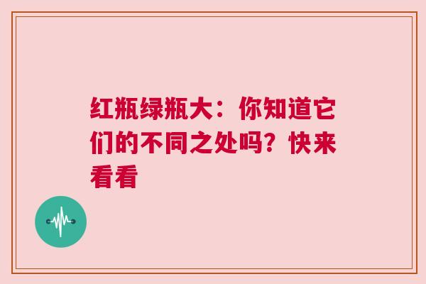 红瓶绿瓶大：你知道它们的不同之处吗？快来看看