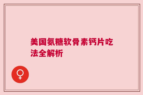 美国氨糖软骨素钙片吃法全解析