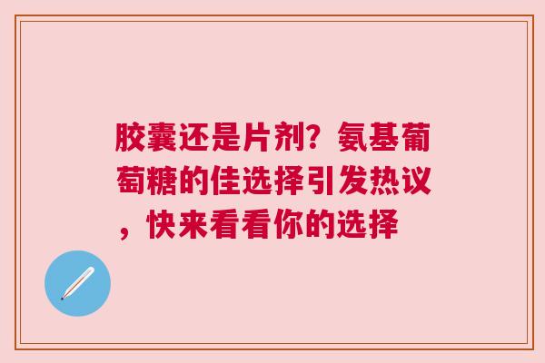 胶囊还是片剂？氨基葡萄糖的佳选择引发热议，快来看看你的选择