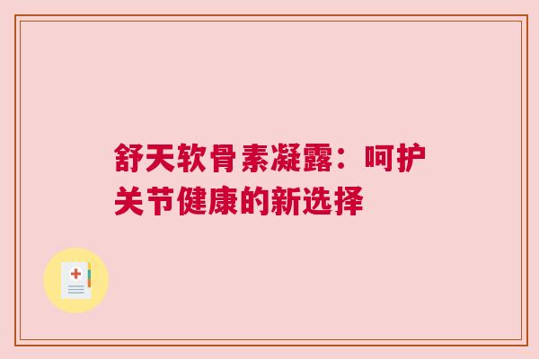 舒天软骨素凝露：呵护关节健康的新选择