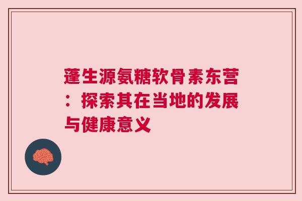 蓬生源氨糖软骨素东营：探索其在当地的发展与健康意义