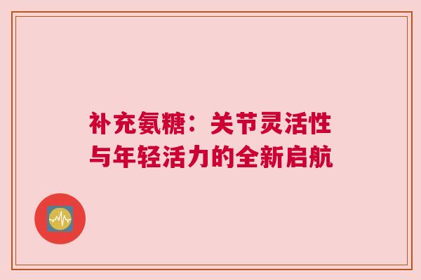 补充氨糖：关节灵活性与年轻活力的全新启航